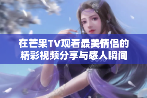 在芒果TV观看最美情侣的精彩视频分享与感人瞬间