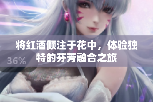 将红酒倾注于花中，体验独特的芬芳融合之旅