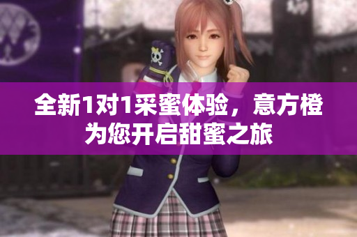 全新1对1采蜜体验，意方橙为您开启甜蜜之旅