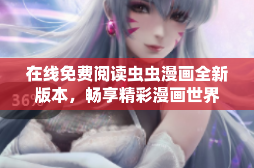 在线免费阅读虫虫漫画全新版本，畅享精彩漫画世界