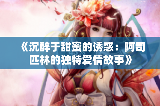 《沉醉于甜蜜的诱惑：阿司匹林的独特爱情故事》