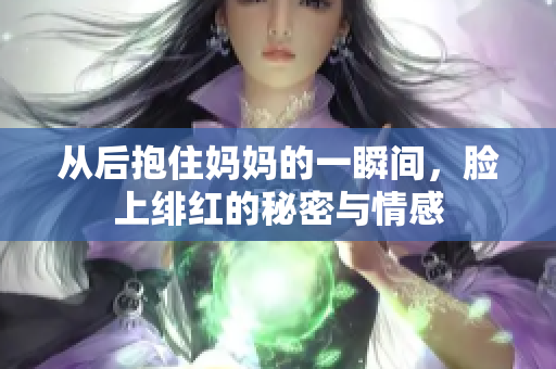 从后抱住妈妈的一瞬间，脸上绯红的秘密与情感