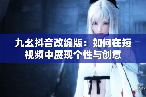 九幺抖音改编版：如何在短视频中展现个性与创意