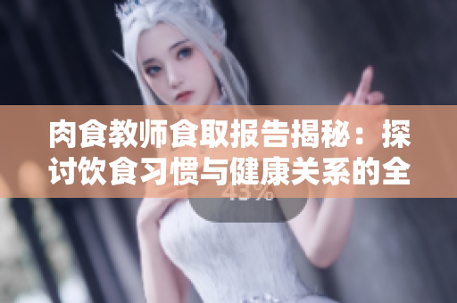 肉食教师食取报告揭秘：探讨饮食习惯与健康关系的全面分析