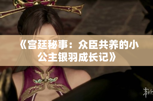 《宫廷秘事：众臣共养的小公主银羽成长记》