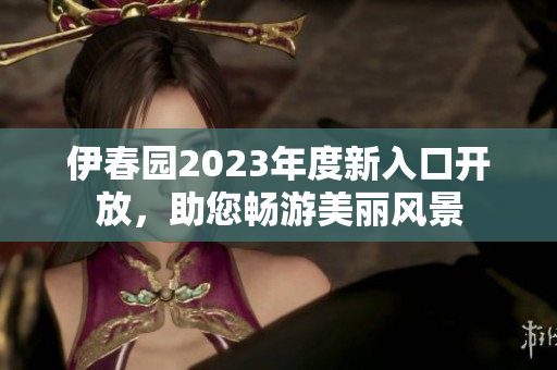 伊春园2023年度新入口开放，助您畅游美丽风景