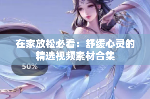 在家放松必看：舒缓心灵的精选视频素材合集