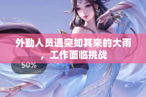 外勤人员遇突如其来的大雨，工作面临挑战