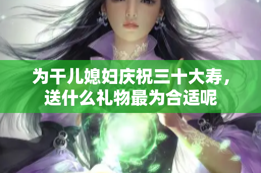 为干儿媳妇庆祝三十大寿，送什么礼物最为合适呢