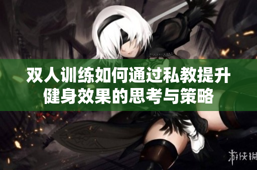 双人训练如何通过私教提升健身效果的思考与策略