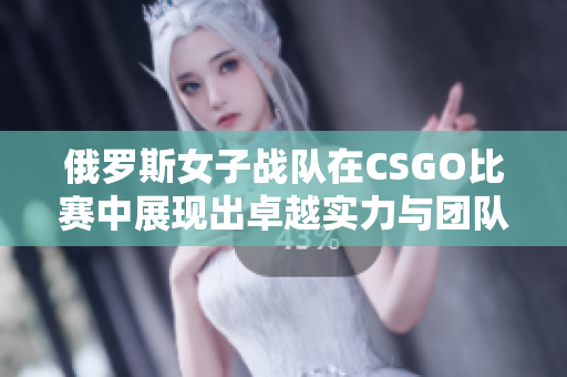俄罗斯女子战队在CSGO比赛中展现出卓越实力与团队默契