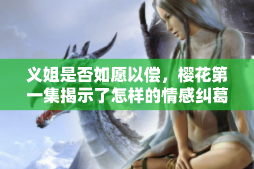 义姐是否如愿以偿，樱花第一集揭示了怎样的情感纠葛