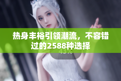 热身丰裕引领潮流，不容错过的2588种选择