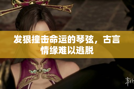发狠撞击命运的琴弦，古言情缘难以逃脱