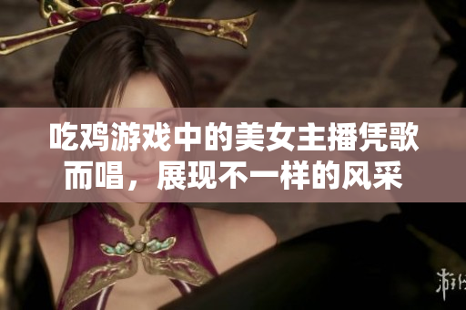 吃鸡游戏中的美女主播凭歌而唱，展现不一样的风采
