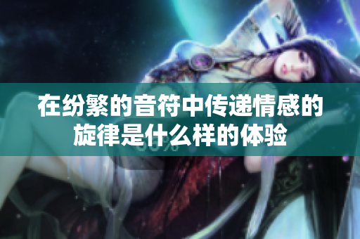 在纷繁的音符中传递情感的旋律是什么样的体验