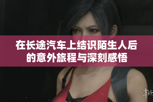 在长途汽车上结识陌生人后的意外旅程与深刻感悟