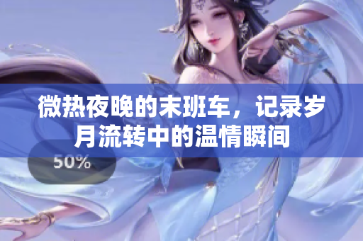 微热夜晚的末班车，记录岁月流转中的温情瞬间