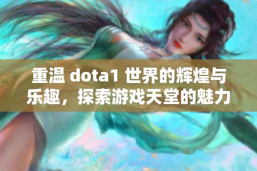 重温 dota1 世界的辉煌与乐趣，探索游戏天堂的魅力