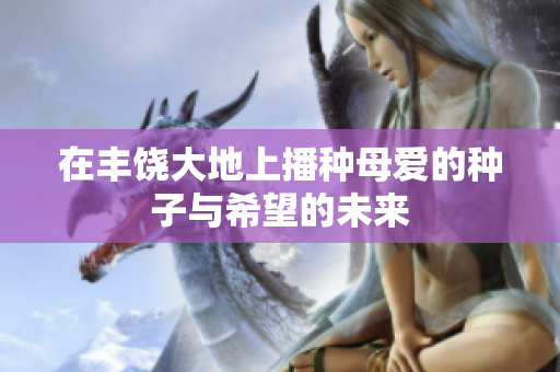 在丰饶大地上播种母爱的种子与希望的未来