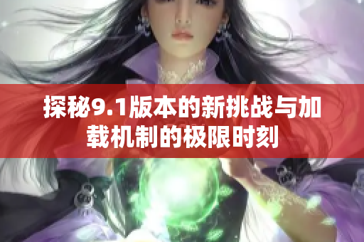 探秘9.1版本的新挑战与加载机制的极限时刻