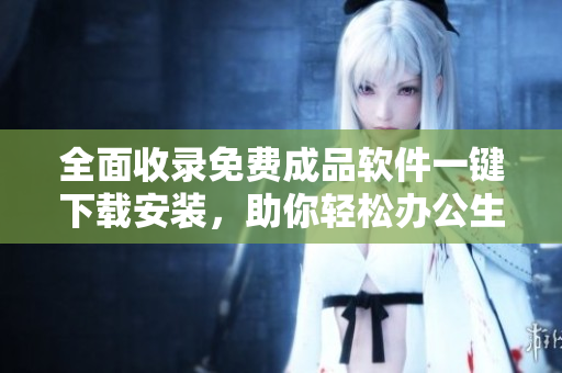 全面收录免费成品软件一键下载安装，助你轻松办公生活