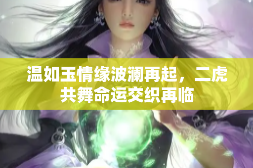 温如玉情缘波澜再起，二虎共舞命运交织再临