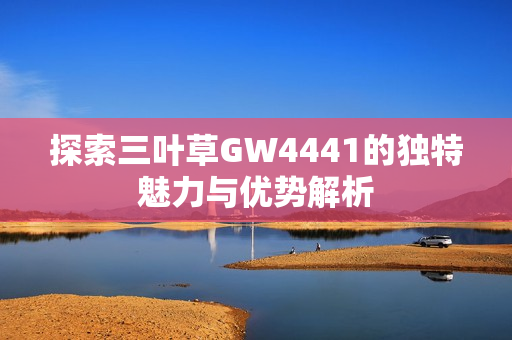 探索三叶草GW4441的独特魅力与优势解析