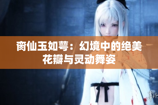 脔仙玉如萼：幻境中的绝美花瓣与灵动舞姿