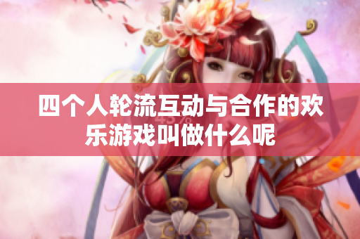 四个人轮流互动与合作的欢乐游戏叫做什么呢