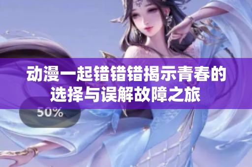 动漫一起错错错揭示青春的选择与误解故障之旅