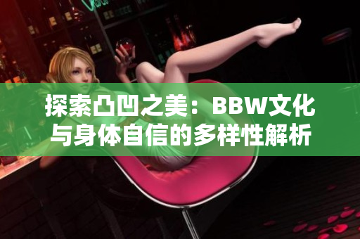 探索凸凹之美：BBW文化与身体自信的多样性解析