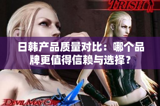 日韩产品质量对比：哪个品牌更值得信赖与选择？