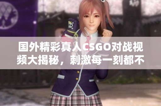 国外精彩真人CSGO对战视频大揭秘，刺激每一刻都不容错过