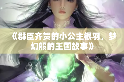 《群臣齐贺的小公主银羽，梦幻般的王国故事》