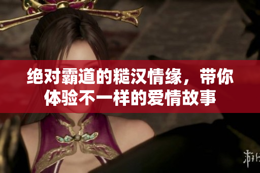 绝对霸道的糙汉情缘，带你体验不一样的爱情故事