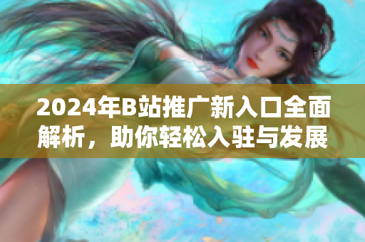 2024年B站推广新入口全面解析，助你轻松入驻与发展
