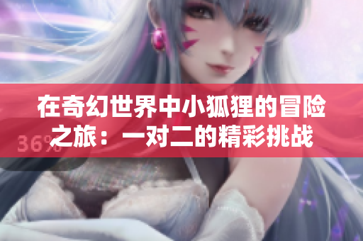 在奇幻世界中小狐狸的冒险之旅：一对二的精彩挑战