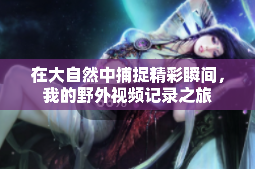 在大自然中捕捉精彩瞬间，我的野外视频记录之旅
