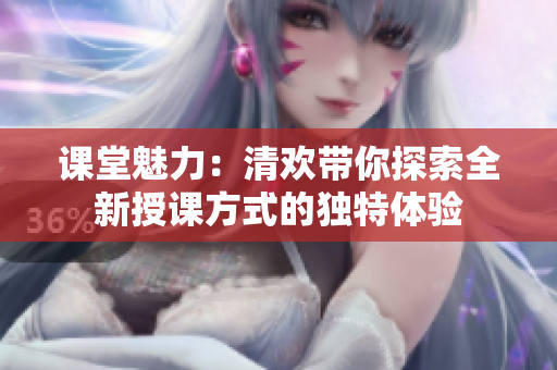 课堂魅力：清欢带你探索全新授课方式的独特体验