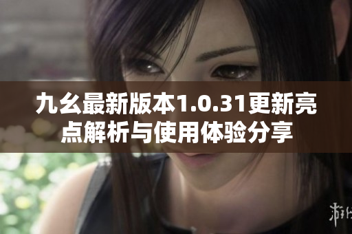 九幺最新版本1.0.31更新亮点解析与使用体验分享