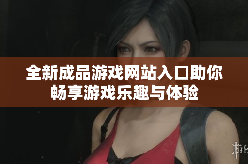 全新成品游戏网站入口助你畅享游戏乐趣与体验