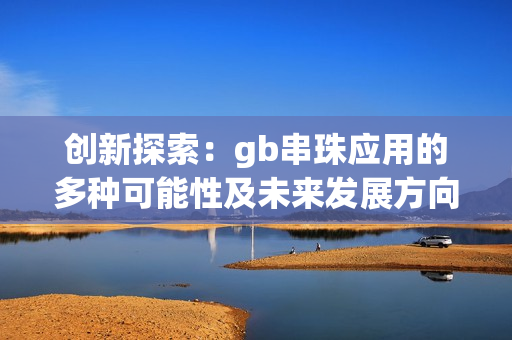创新探索：gb串珠应用的多种可能性及未来发展方向