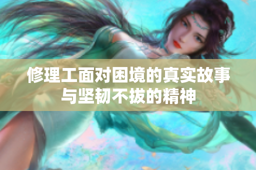 修理工面对困境的真实故事与坚韧不拔的精神