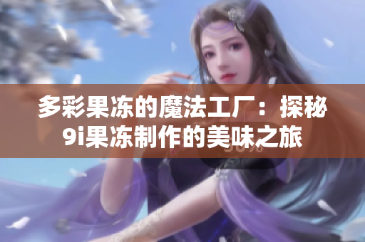多彩果冻的魔法工厂：探秘9i果冻制作的美味之旅