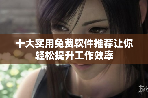 十大实用免费软件推荐让你轻松提升工作效率