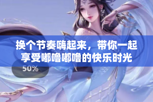 换个节奏嗨起来，带你一起享受嘟噜嘟噜的快乐时光