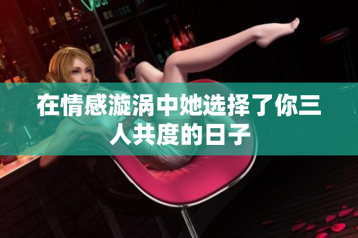 在情感漩涡中她选择了你三人共度的日子