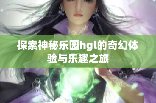 探索神秘乐园hgl的奇幻体验与乐趣之旅