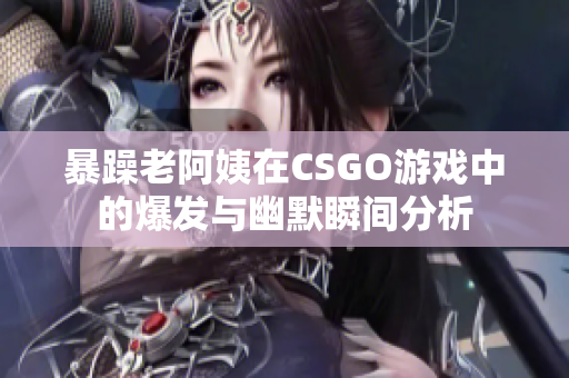 暴躁老阿姨在CSGO游戏中的爆发与幽默瞬间分析